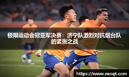 极限运动会冠亚军决赛：济宁队激烈对抗烟台队的紧张之战