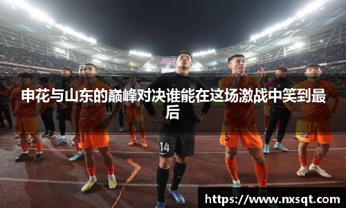 申花与山东的巅峰对决谁能在这场激战中笑到最后