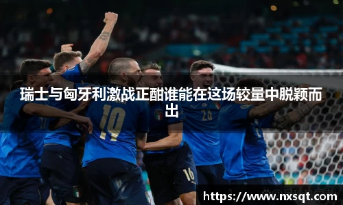 瑞士与匈牙利激战正酣谁能在这场较量中脱颖而出
