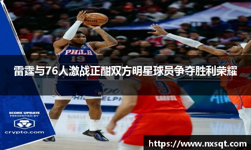 雷霆与76人激战正酣双方明星球员争夺胜利荣耀